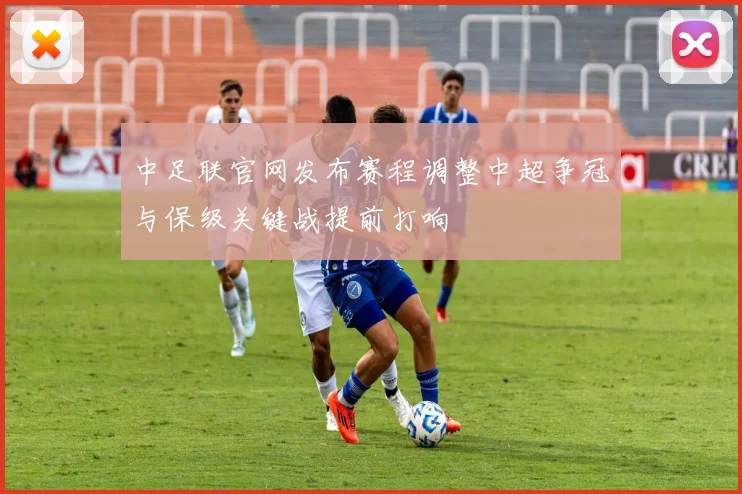 中足联官网发布赛程调整中超争冠与保级关键战提前打响