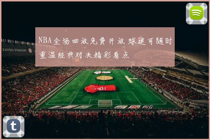 NBA全场回放免费开放 球迷可随时重温经典对决精彩看点