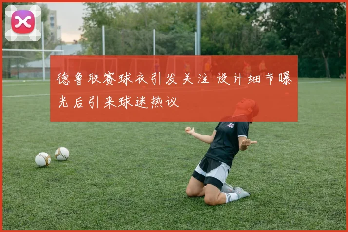 德鲁联赛球衣引发关注 设计细节曝光后引来球迷热议