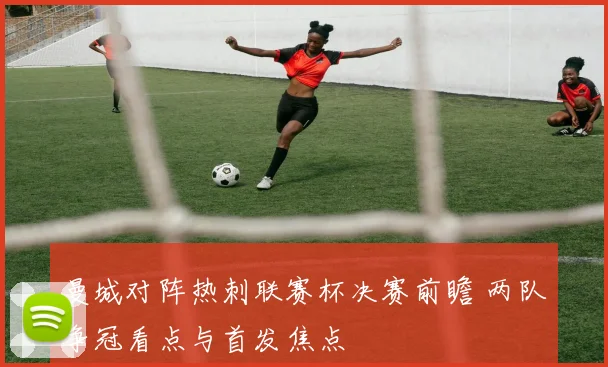 曼城对阵热刺联赛杯决赛前瞻 两队争冠看点与首发焦点