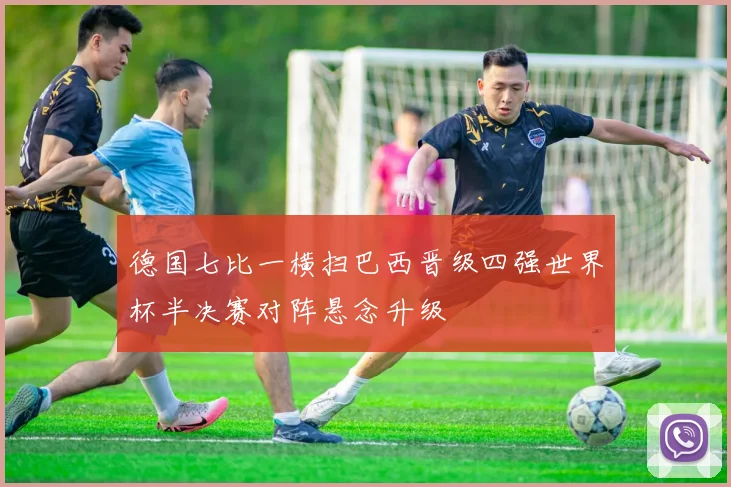 德国七比一横扫巴西晋级四强世界杯半决赛对阵悬念升级