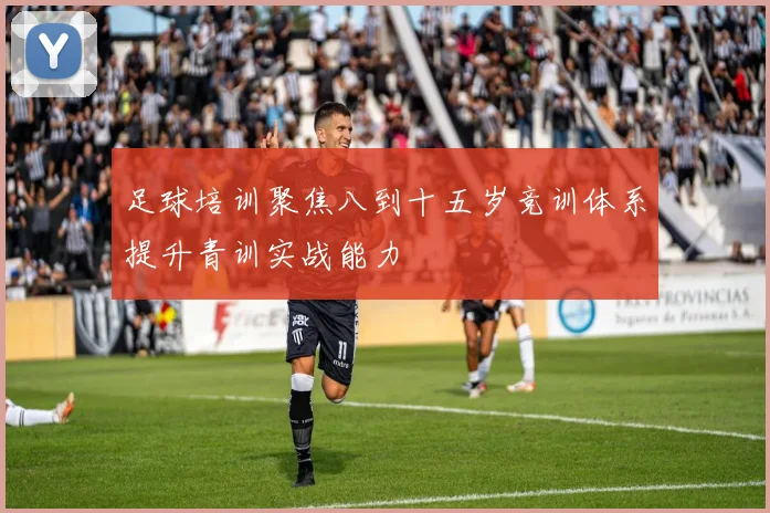 足球培训聚焦八到十五岁竞训体系提升青训实战能力