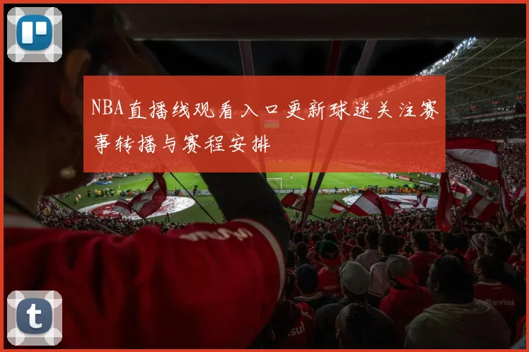 NBA直播线观看入口更新球迷关注赛事转播与赛程安排