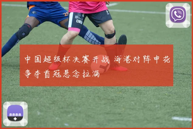 中国超级杯决赛开战 海港对阵申花争夺首冠悬念拉满