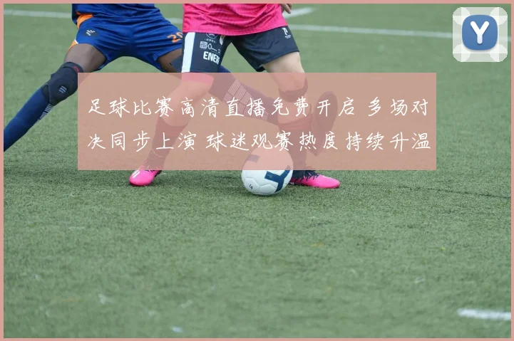 足球比赛高清直播免费开启 多场对决同步上演 球迷观赛热度持续升温
