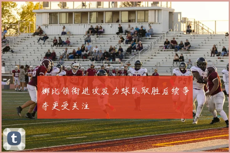 娜比领衔进攻发力球队取胜后续争夺更受关注
