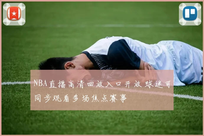 NBA直播高清回放入口开放 球迷可同步观看多场焦点赛事