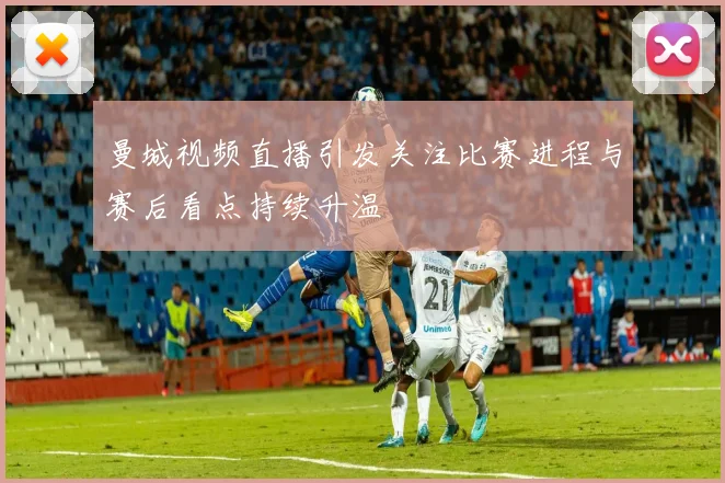 曼城视频直播引发关注比赛进程与赛后看点持续升温