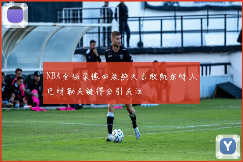 NBA全场录像回放热火击败凯尔特人巴特勒关键得分引关注