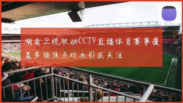 湖南卫视联动CCTV直播体育赛事覆盖多场焦点对决引发关注