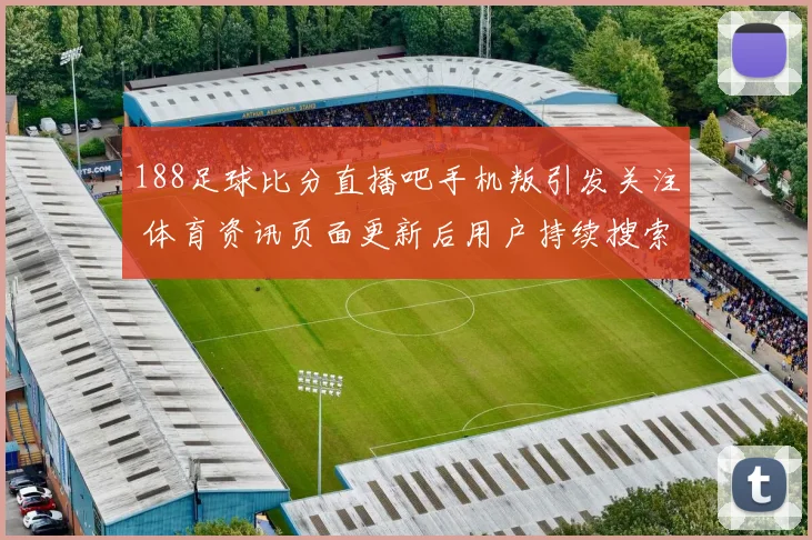 188足球比分直播吧手机叛引发关注 体育资讯页面更新后用户持续搜索