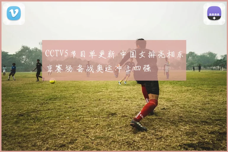 CCTV5节目单更新 中国女排亮相东京赛场 备战奥运冲击四强