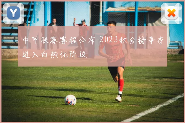 中甲联赛赛程公布 2023积分榜争夺进入白热化阶段