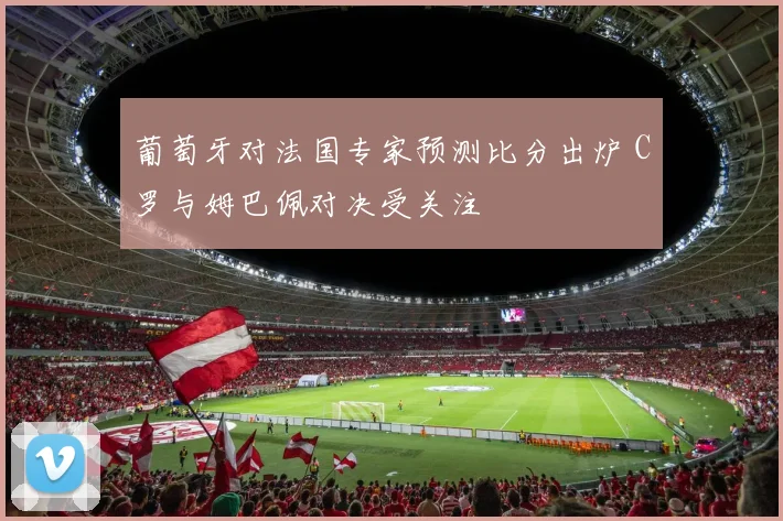 葡萄牙对法国专家预测比分出炉 C罗与姆巴佩对决受关注