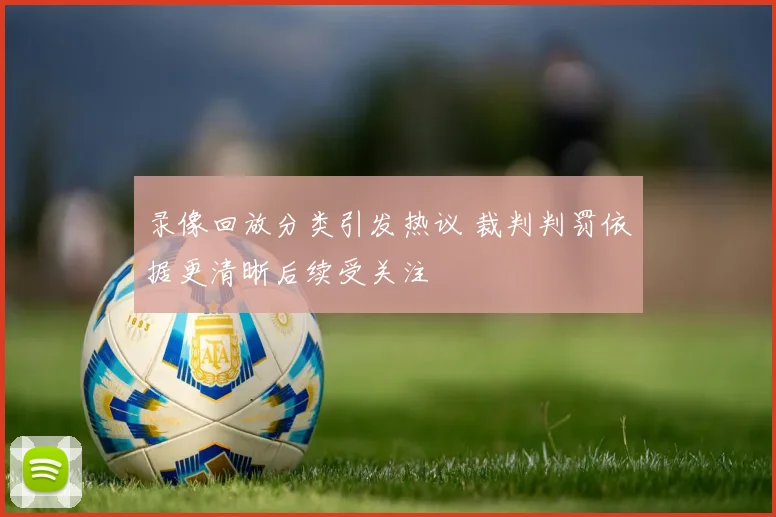 录像回放分类引发热议 裁判判罚依据更清晰后续受关注