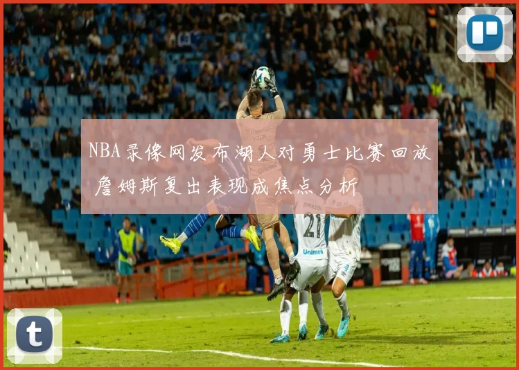 NBA录像网发布湖人对勇士比赛回放 詹姆斯复出表现成焦点分析
