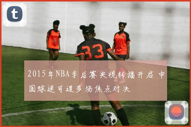 2015年NBA季后赛央视转播开启 中国球迷可追多场焦点对决
