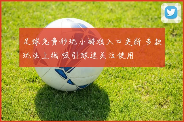 足球免费秒玩小游戏入口更新 多款玩法上线 吸引球迷关注使用